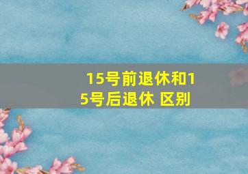 15号前退休和15号后退休 区别